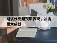 星空体育电脑版-斯洛伐克超预期表现，冲击更大成就