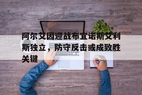 关于阿尔艾因迎战布宜诺斯艾利斯独立，防守反击或成致胜关键的信息